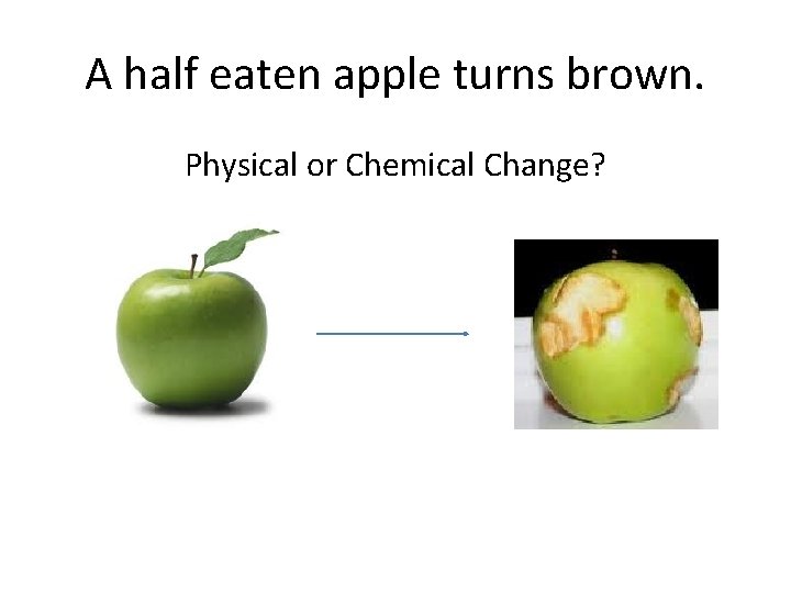 A half eaten apple turns brown. Physical or Chemical Change? 