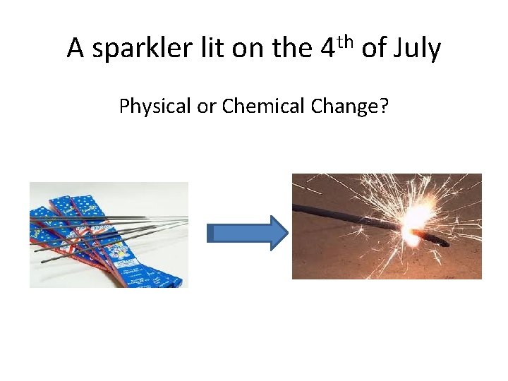 A sparkler lit on the 4 th of July Physical or Chemical Change? 