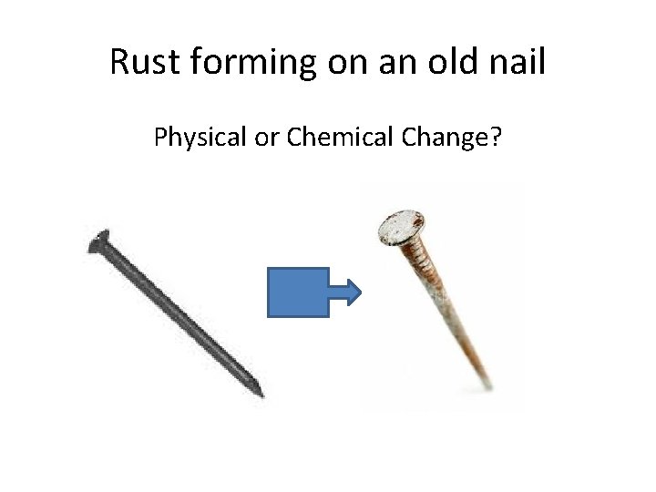 Rust forming on an old nail Physical or Chemical Change? 