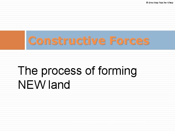 © One Stop Teacher Shop Constructive Forces The process of forming NEW land If