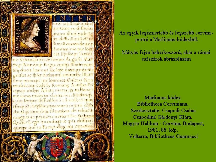 Az egyik legismertebb és legszebb corvinaportré a Marlianus-kódexből. Mátyás fején babérkoszorú, akár a római