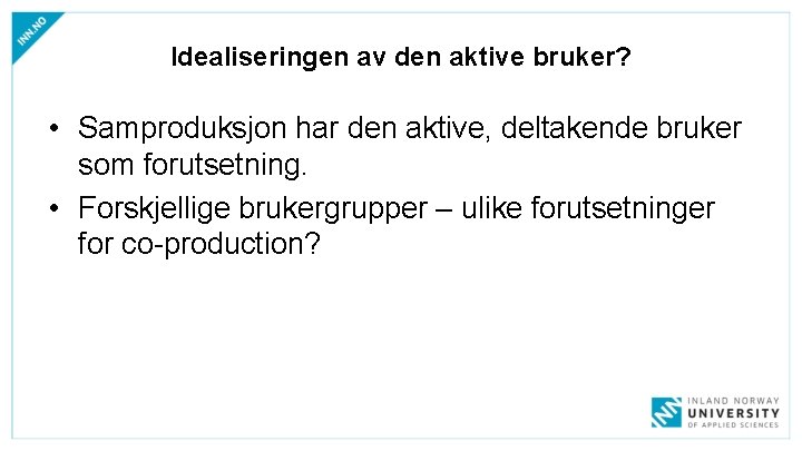 Idealiseringen av den aktive bruker? • Samproduksjon har den aktive, deltakende bruker som forutsetning. Idealiseringen av den aktive bruker? • Samproduksjon har den aktive, deltakende bruker som forutsetning.