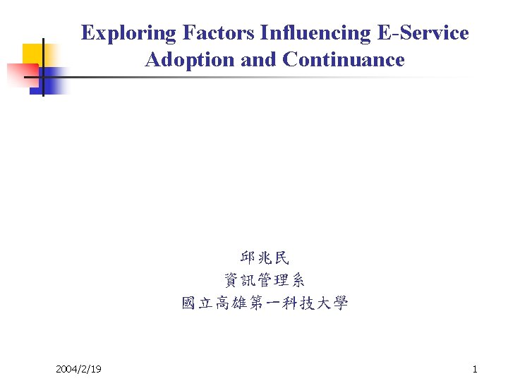 Exploring Factors Influencing E-Service Adoption and Continuance 邱兆民 資訊管理系 國立高雄第一科技大學 2004/2/19 1 