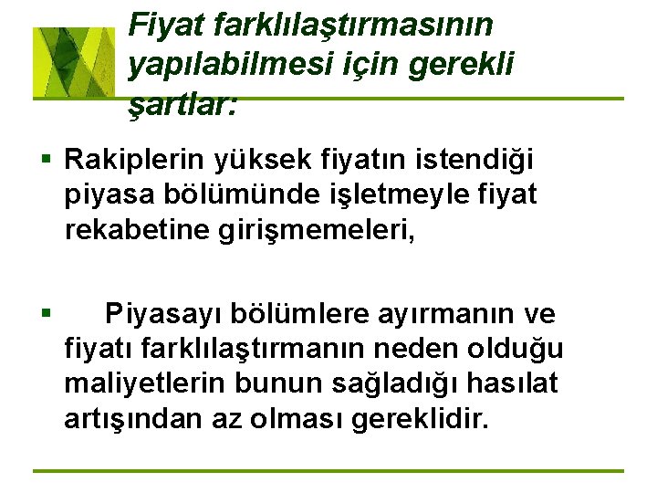 Fiyat farklılaştırmasının yapılabilmesi için gerekli şartlar: § Rakiplerin yüksek fiyatın istendiği piyasa bölümünde işletmeyle