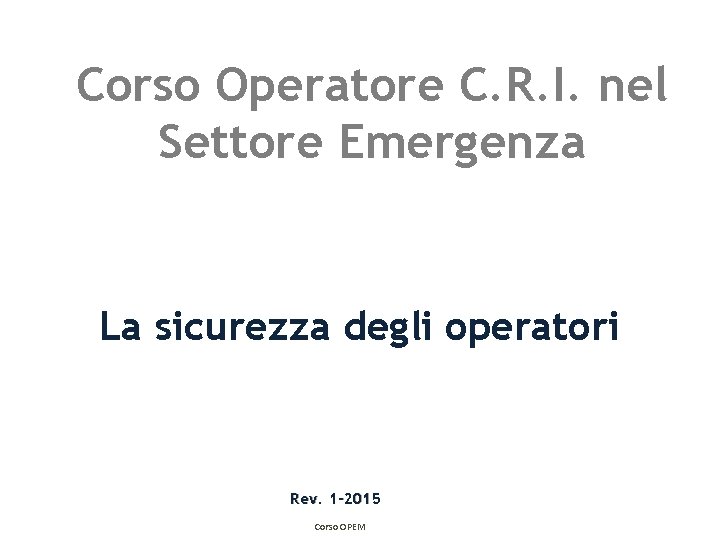 Corso Operatore C. R. I. nel Settore Emergenza La sicurezza degli operatori Rev. 1 Corso Operatore C. R. I. nel Settore Emergenza La sicurezza degli operatori Rev. 1