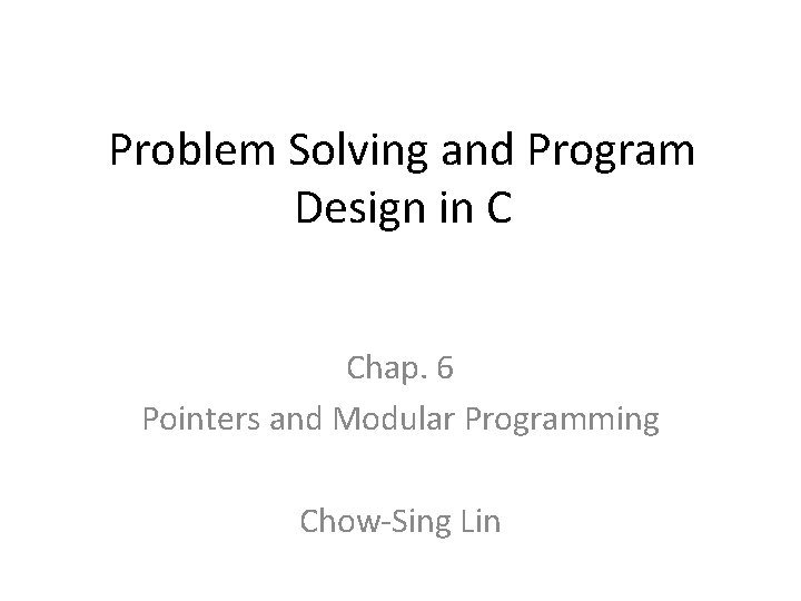 Problem Solving and Program Design in C Chap. 6 Pointers and Modular Programming Chow-Sing