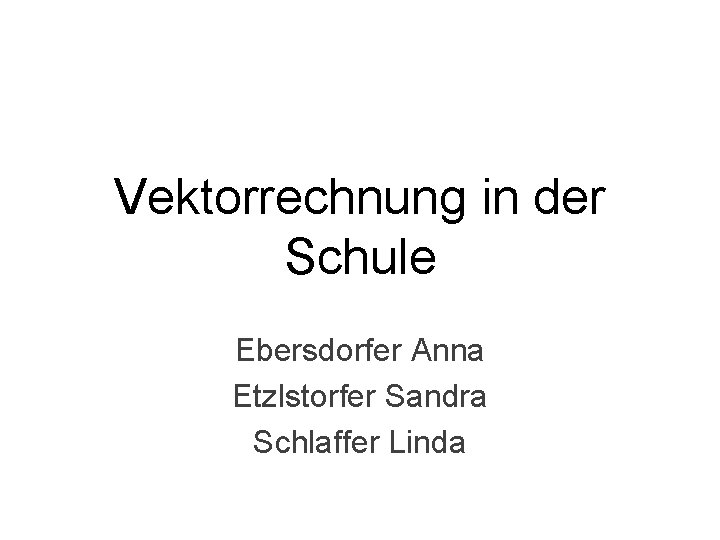 Vektorrechnung in der Schule Ebersdorfer Anna Etzlstorfer Sandra Schlaffer Linda 