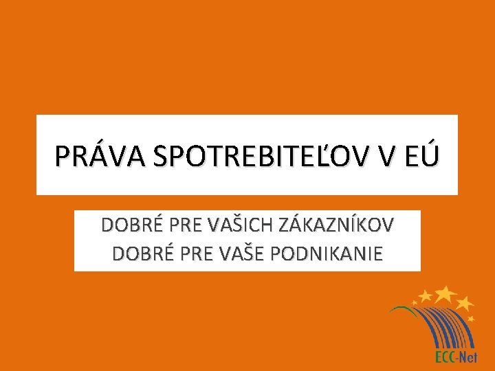 PRÁVA SPOTREBITEĽOV V EÚ DOBRÉ PRE VAŠICH ZÁKAZNÍKOV DOBRÉ PRE VAŠE PODNIKANIE 