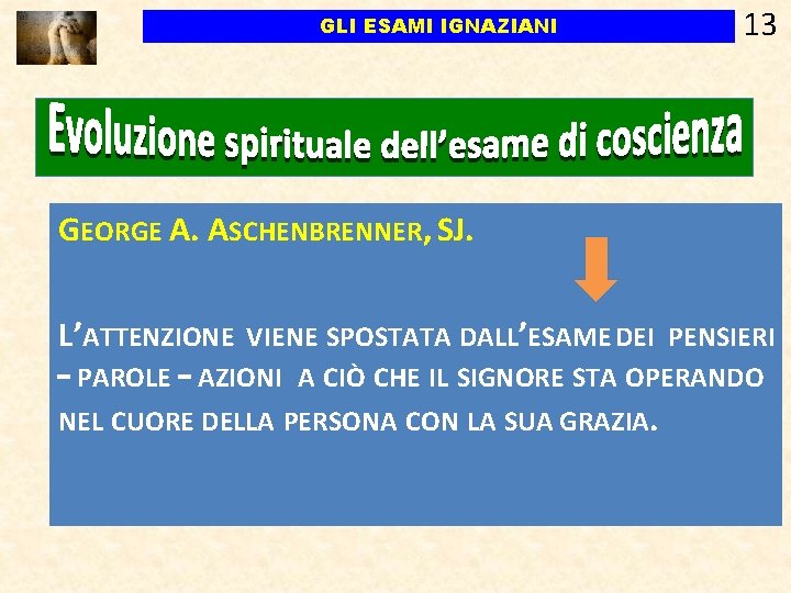 GLI ESAMI IGNAZIANI 13 GEORGE A. ASCHENBRENNER, SJ. L’ATTENZIONE VIENE SPOSTATA DALL’ESAME DEI PENSIERI GLI ESAMI IGNAZIANI 13 GEORGE A. ASCHENBRENNER, SJ. L’ATTENZIONE VIENE SPOSTATA DALL’ESAME DEI PENSIERI