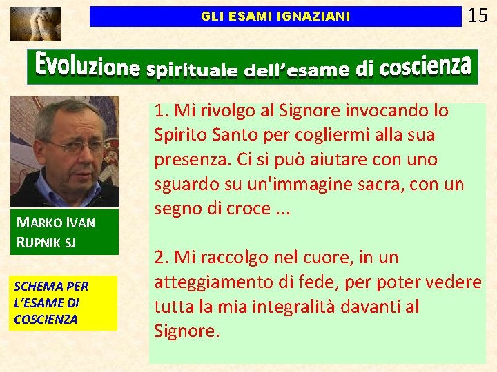 GLI ESAMI IGNAZIANI MARKO IVAN RUPNIK SJ SCHEMA PER L’ESAME DI COSCIENZA 15 1. GLI ESAMI IGNAZIANI MARKO IVAN RUPNIK SJ SCHEMA PER L’ESAME DI COSCIENZA 15 1.