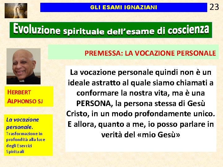 GLI ESAMI IGNAZIANI 23 PREMESSA: LA VOCAZIONE PERSONALE HERBERT ALPHONSO SJ La vocazione personale. GLI ESAMI IGNAZIANI 23 PREMESSA: LA VOCAZIONE PERSONALE HERBERT ALPHONSO SJ La vocazione personale.