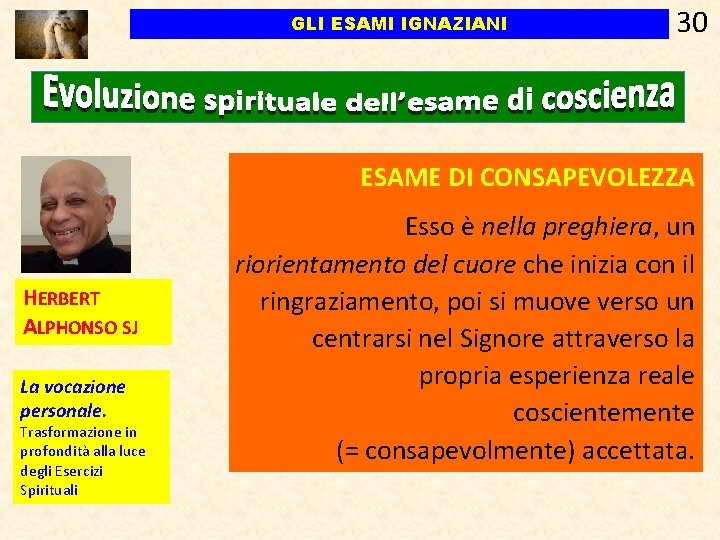 GLI ESAMI IGNAZIANI 30 ESAME DI CONSAPEVOLEZZA HERBERT ALPHONSO SJ La vocazione personale. Trasformazione GLI ESAMI IGNAZIANI 30 ESAME DI CONSAPEVOLEZZA HERBERT ALPHONSO SJ La vocazione personale. Trasformazione