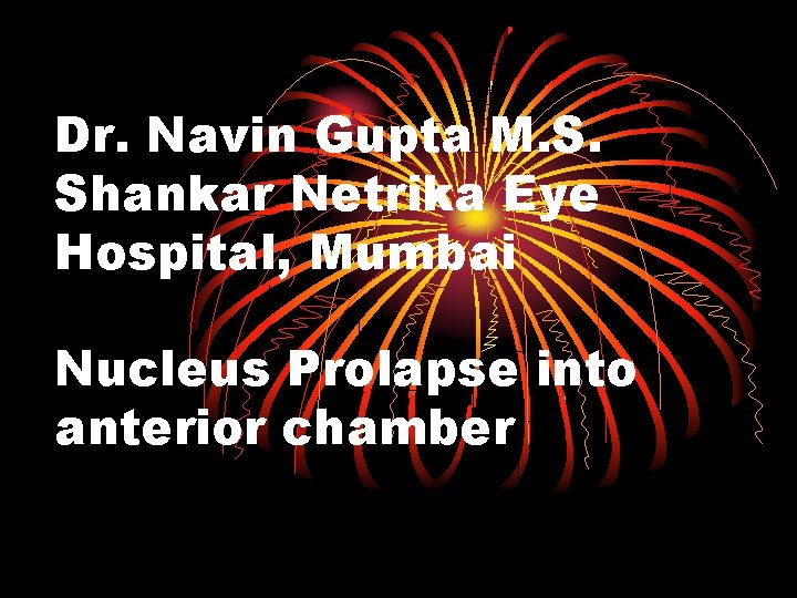 Dr. Navin Gupta M. S. Shankar Netrika Eye Hospital, Mumbai Nucleus Prolapse into anterior