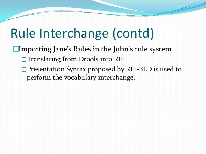 Rule Interchange (contd) �Importing Jane's Rules in the John's rule system �Translating from Drools