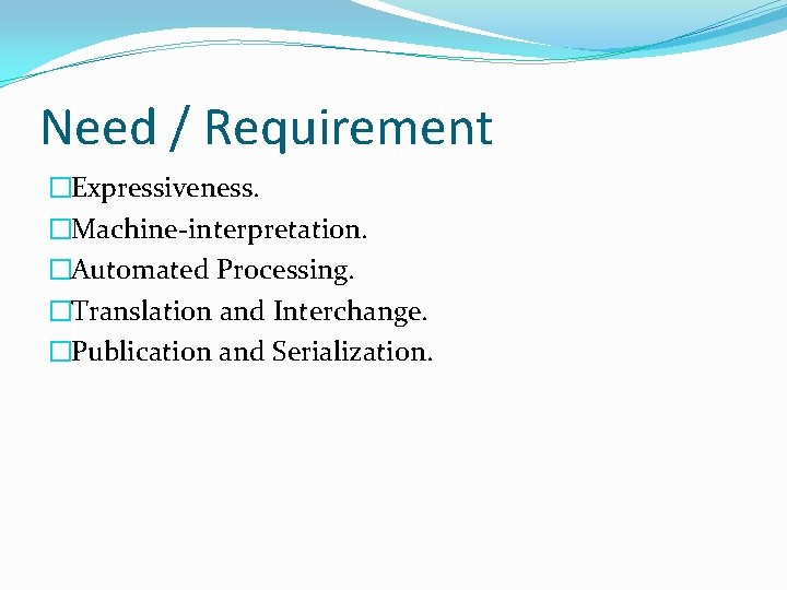 Need / Requirement �Expressiveness. �Machine-interpretation. �Automated Processing. �Translation and Interchange. �Publication and Serialization. 