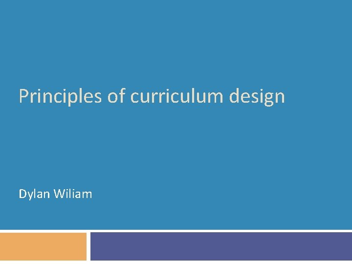 Principles of curriculum design Dylan Wiliam 