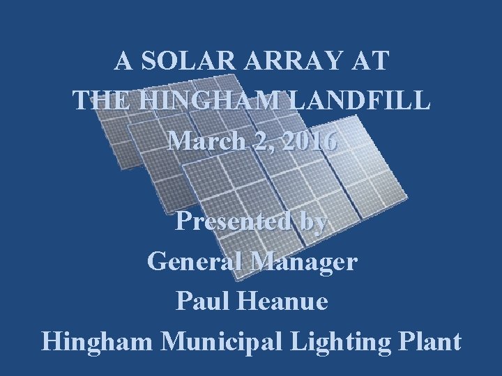 A SOLAR ARRAY AT THE HINGHAM LANDFILL March 2, 2016 Presented by General Manager