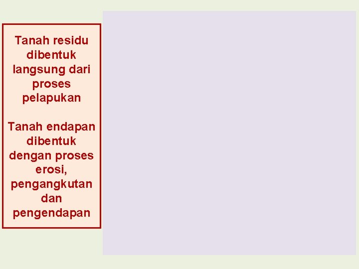 Tanah residu dibentuk langsung dari proses pelapukan Tanah endapan dibentuk dengan proses erosi, pengangkutan