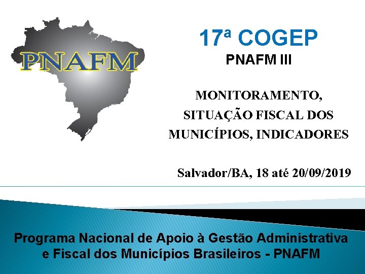 17ª COGEP PNAFM III MONITORAMENTO, SITUAÇÃO FISCAL DOS MUNICÍPIOS, INDICADORES Salvador/BA, 18 até 20/09/2019