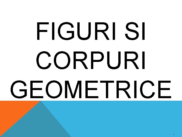 FIGURI SI CORPURI GEOMETRICE. 