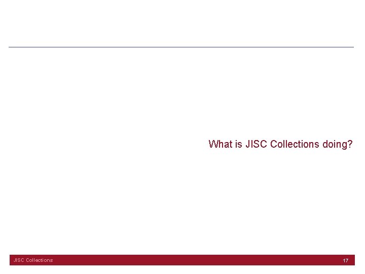 What is JISC Collections doing? JISC Collections 17 