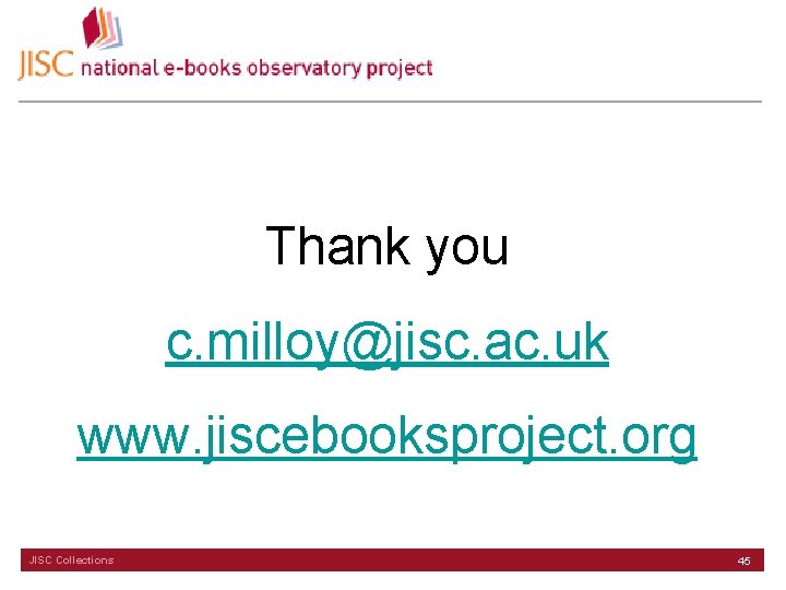 Thank you c. milloy@jisc. ac. uk www. jiscebooksproject. org JISC Collections 45 