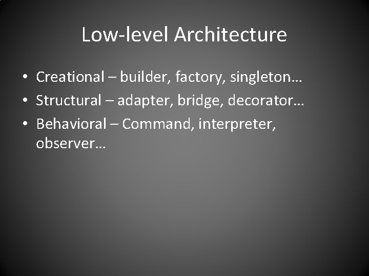 Low-level Architecture • Creational – builder, factory, singleton… • Structural – adapter, bridge, decorator…