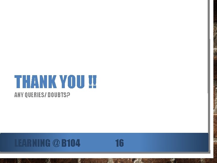 THANK YOU !! ANY QUERIES/ DOUBTS? LEARNING @ B 104 16 
