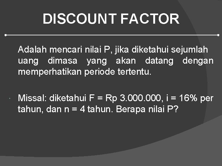 DISCOUNT FACTOR Adalah mencari nilai P, jika diketahui sejumlah uang dimasa yang akan datang