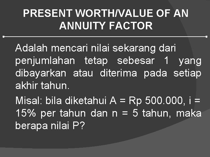 PRESENT WORTH/VALUE OF AN ANNUITY FACTOR Adalah mencari nilai sekarang dari penjumlahan tetap sebesar