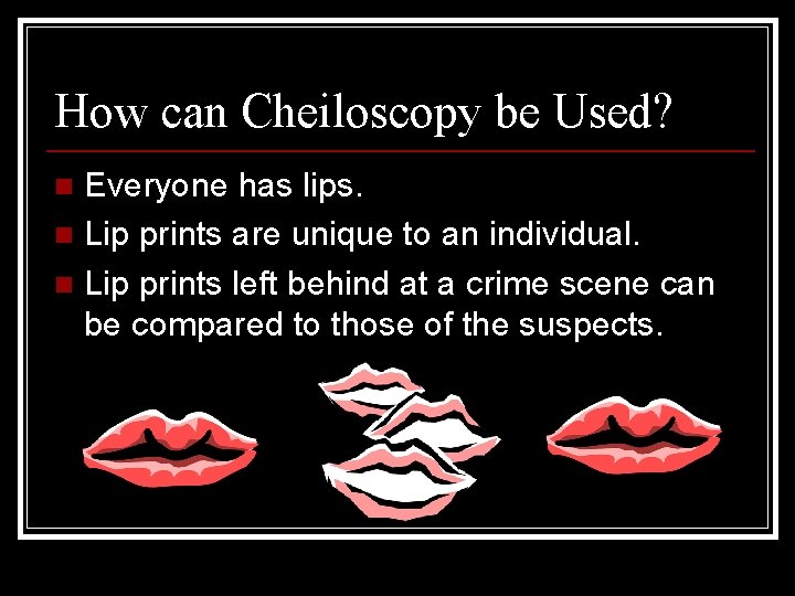 How can Cheiloscopy be Used? Everyone has lips. n Lip prints are unique to