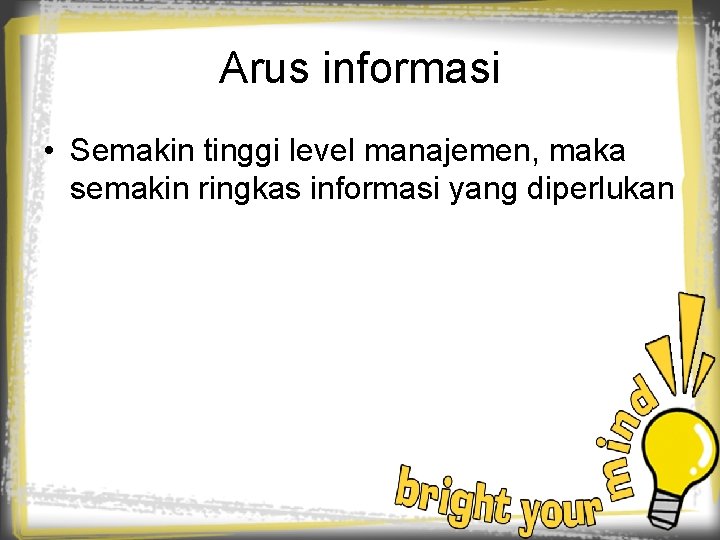 Arus informasi • Semakin tinggi level manajemen, maka semakin ringkas informasi yang diperlukan 