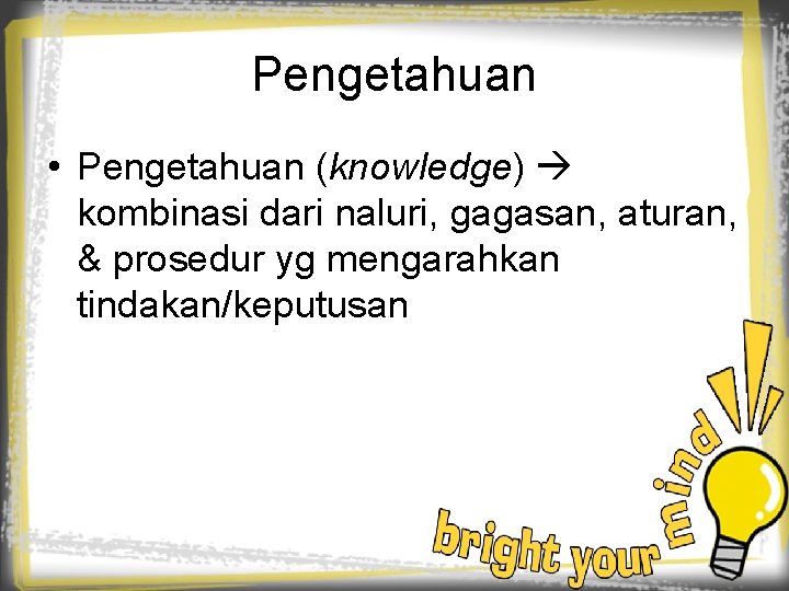 Pengetahuan • Pengetahuan (knowledge) kombinasi dari naluri, gagasan, aturan, & prosedur yg mengarahkan tindakan/keputusan