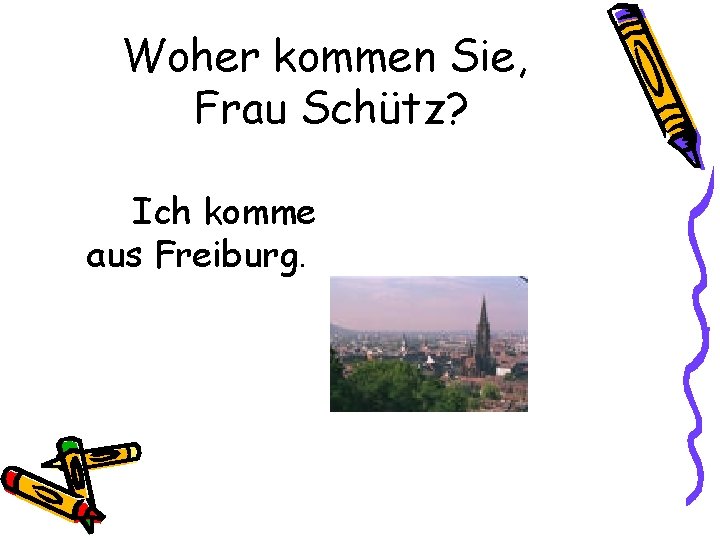 Woher kommen Sie, Frau Schütz? Ich komme aus Freiburg. 