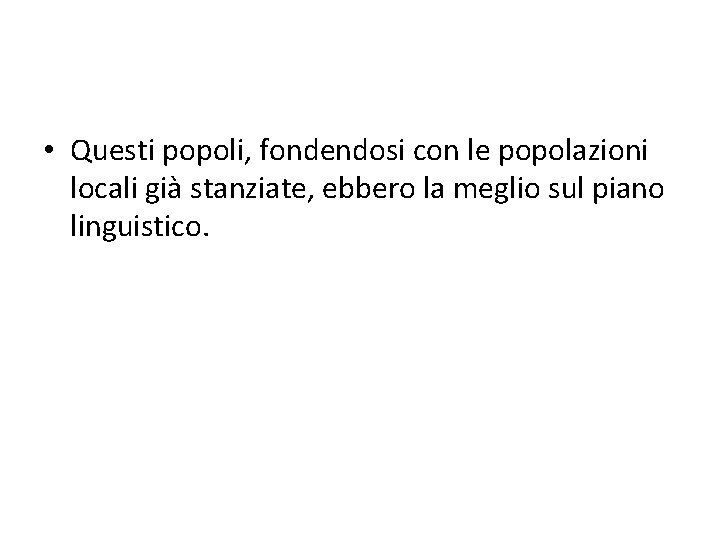  • Questi popoli, fondendosi con le popolazioni locali già stanziate, ebbero la meglio