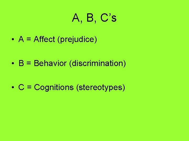 A, B, C’s • A = Affect (prejudice) • B = Behavior (discrimination) •