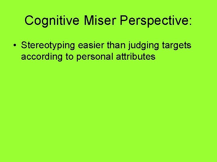 Cognitive Miser Perspective: • Stereotyping easier than judging targets according to personal attributes 