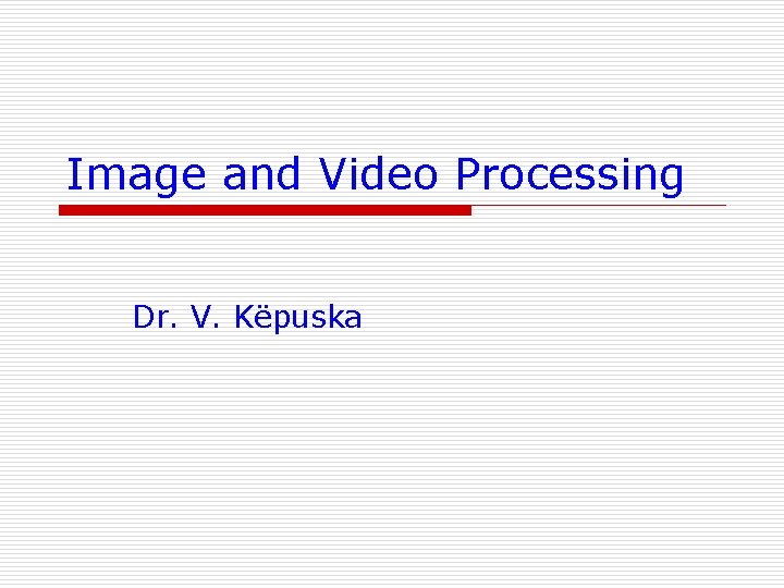 Image and Video Processing Dr. V. Këpuska 