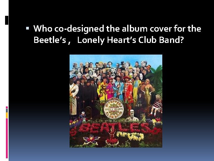  Who co-designed the album cover for the Beetle’s , Lonely Heart’s Club Band?