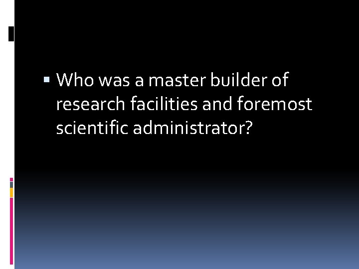  Who was a master builder of research facilities and foremost scientific administrator? 