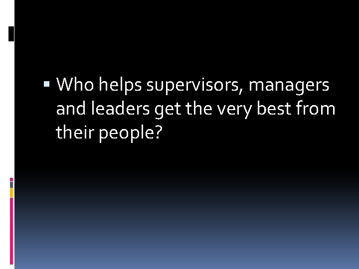 Who helps supervisors, managers and leaders get the very best from their people?