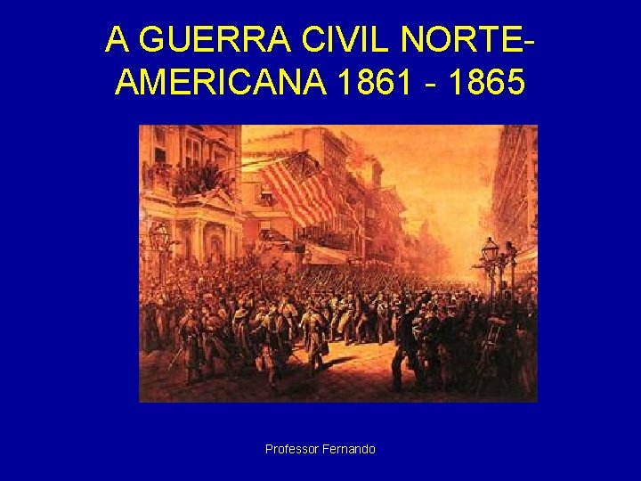 A GUERRA CIVIL NORTEAMERICANA 1861 - 1865 Professor Fernando 
