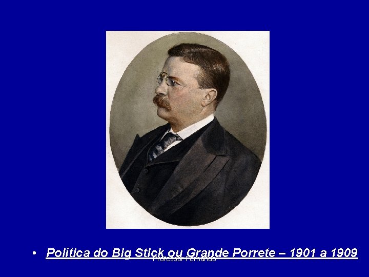  • Política do Big Stick ou Grande Porrete – 1901 a 1909 Professor