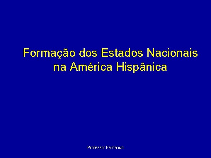 Formação dos Estados Nacionais na América Hispânica Professor Fernando 