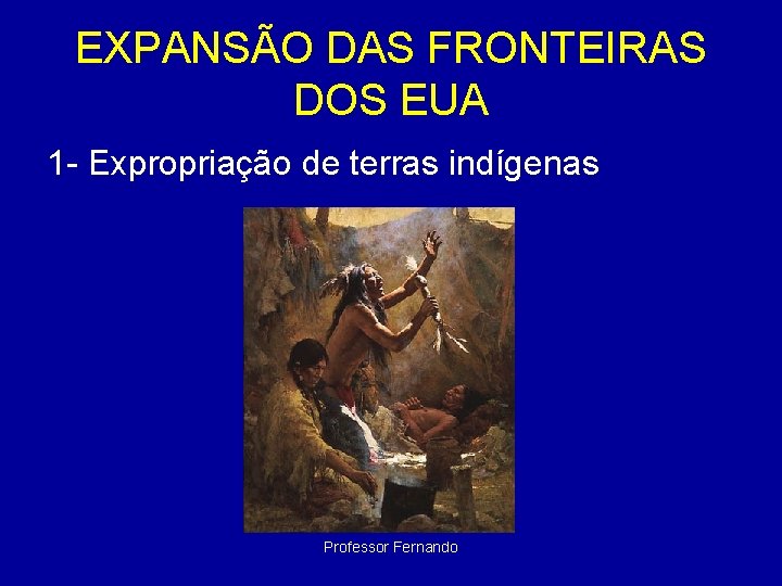 EXPANSÃO DAS FRONTEIRAS DOS EUA 1 - Expropriação de terras indígenas Professor Fernando 