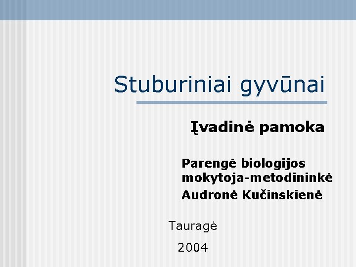 Stuburiniai gyvūnai Įvadinė pamoka Parengė biologijos mokytoja-metodininkė Audronė Kučinskienė Tauragė 2004 