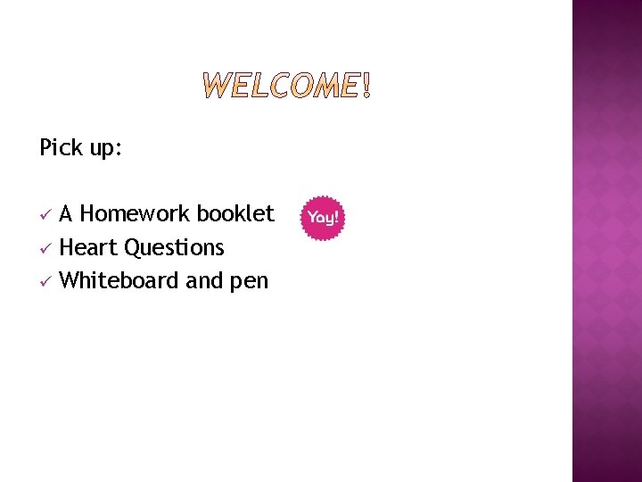 Pick up: A Homework booklet ü Heart Questions ü Whiteboard and pen ü 