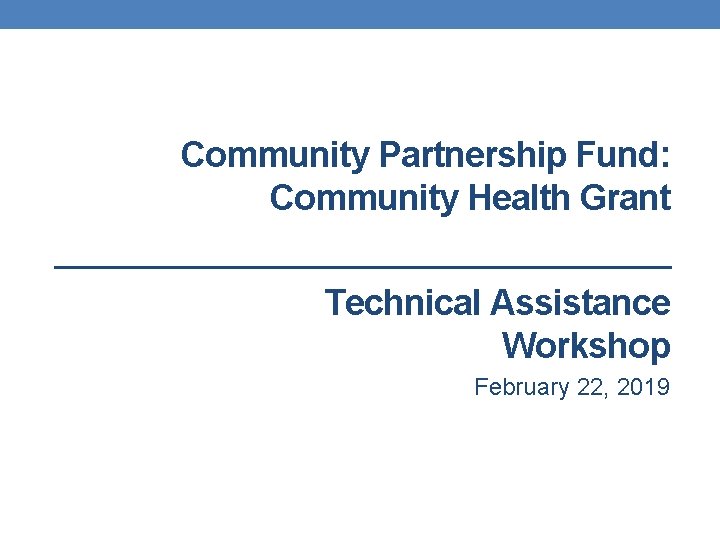 Community Partnership Fund: Community Health Grant Technical Assistance Workshop February 22, 2019 