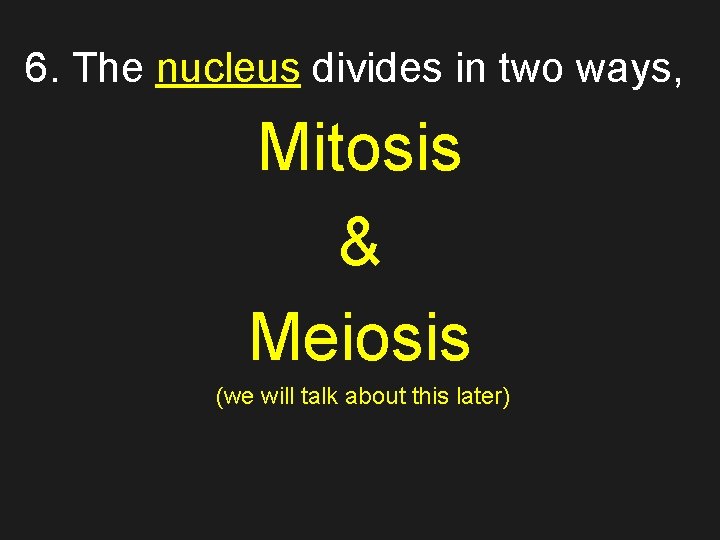 6. The nucleus divides in two ways, Mitosis & Meiosis (we will talk about
