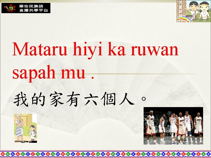 Mataru hiyi ka ruwan sapah mu. 我的家有六個人。 